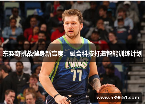 东契奇挑战健身新高度：融合科技打造智能训练计划