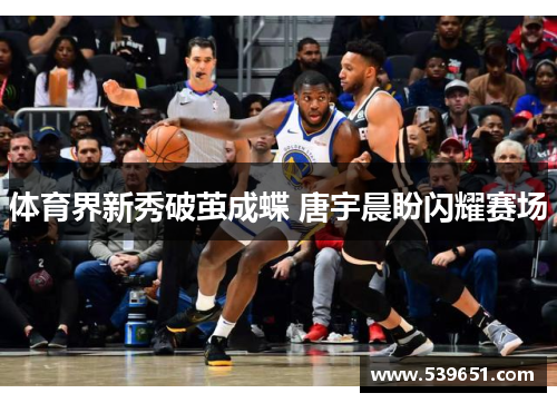 体育界新秀破茧成蝶 唐宇晨盼闪耀赛场