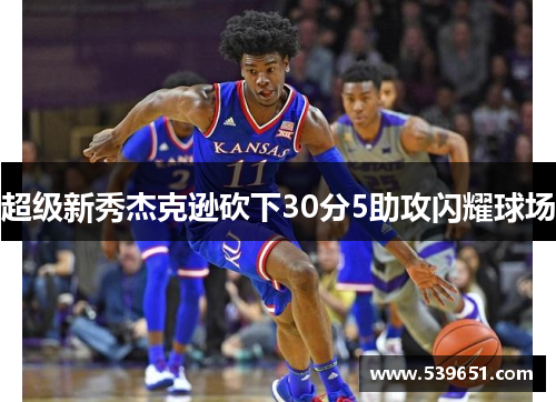 超级新秀杰克逊砍下30分5助攻闪耀球场