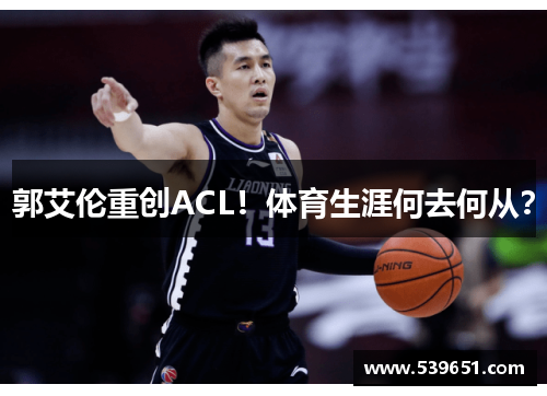 郭艾伦重创ACL！体育生涯何去何从？